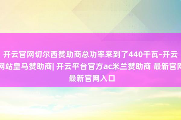 开云官网切尔西赞助商总功率来到了440千瓦-开云平台网站皇马赞助商| 开云平台官方ac米兰赞助商 最新官网入口