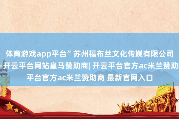 体育游戏app平台”苏州福布丝文化传媒有限公司总司理张强默示-开云平台网站皇马赞助商| 开云平台官方ac米兰赞助商 最新官网入口