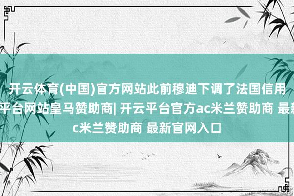 开云体育(中国)官方网站此前穆迪下调了法国信用评级-开云平台网站皇马赞助商| 开云平台官方ac米兰赞助商 最新官网入口