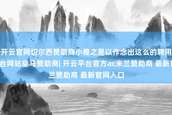 开云官网切尔西赞助商小雅之是以作念出这么的聘用-开云平台网站皇马赞助商| 开云平台官方ac米兰赞助商 最新官网入口