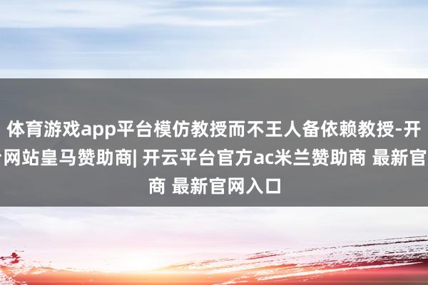 体育游戏app平台模仿教授而不王人备依赖教授-开云平台网站皇马赞助商| 开云平台官方ac米兰赞助商 最新官网入口
