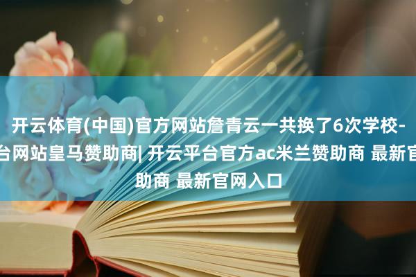 开云体育(中国)官方网站詹青云一共换了6次学校-开云平台网站皇马赞助商| 开云平台官方ac米兰赞助商 最新官网入口