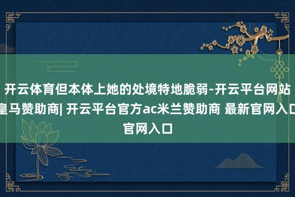 开云体育但本体上她的处境特地脆弱-开云平台网站皇马赞助商| 开云平台官方ac米兰赞助商 最新官网入口