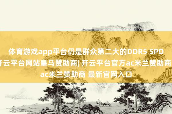 体育游戏app平台仍是群众第二大的DDR5 SPD芯片供应商-开云平台网站皇马赞助商| 开云平台官方ac米兰赞助商 最新官网入口