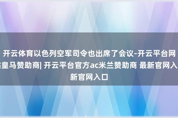 开云体育以色列空军司令也出席了会议-开云平台网站皇马赞助商| 开云平台官方ac米兰赞助商 最新官网入口