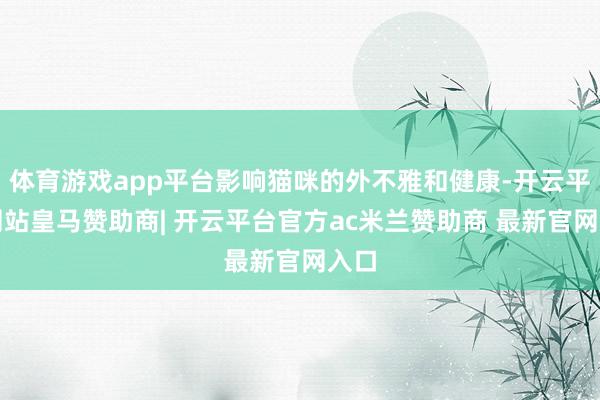 体育游戏app平台影响猫咪的外不雅和健康-开云平台网站皇马赞助商| 开云平台官方ac米兰赞助商 最新官网入口