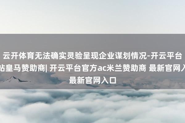 云开体育无法确实灵验呈现企业谋划情况-开云平台网站皇马赞助商| 开云平台官方ac米兰赞助商 最新官网入口