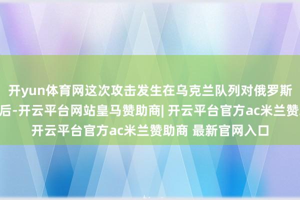 开yun体育网这次攻击发生在乌克兰队列对俄罗斯发动大领域迫切之后-开云平台网站皇马赞助商| 开云平台官方ac米兰赞助商 最新官网入口