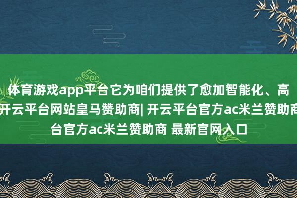 体育游戏app平台它为咱们提供了愈加智能化、高效的选课体验-开云平台网站皇马赞助商| 开云平台官方ac米兰赞助商 最新官网入口