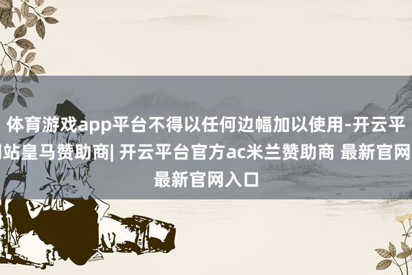 体育游戏app平台不得以任何边幅加以使用-开云平台网站皇马赞助商| 开云平台官方ac米兰赞助商 最新官网入口