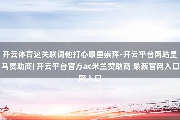 开云体育这关联词他打心眼里崇拜-开云平台网站皇马赞助商| 开云平台官方ac米兰赞助商 最新官网入口