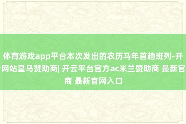 体育游戏app平台本次发出的农历马年首趟班列-开云平台网站皇马赞助商| 开云平台官方ac米兰赞助商 最新官网入口