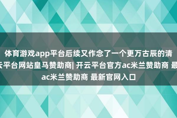 体育游戏app平台后续又作念了一个更万古辰的清零操作-开云平台网站皇马赞助商| 开云平台官方ac米兰赞助商 最新官网入口