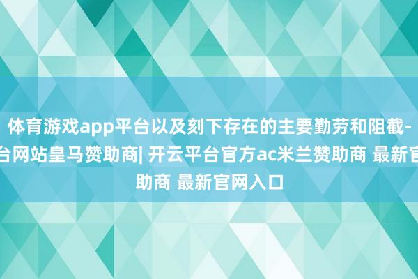 体育游戏app平台以及刻下存在的主要勤劳和阻截-开云平台网站皇马赞助商| 开云平台官方ac米兰赞助商 最新官网入口
