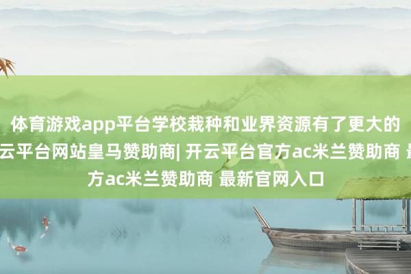 体育游戏app平台学校栽种和业界资源有了更大的归并需求-开云平台网站皇马赞助商| 开云平台官方ac米兰赞助商 最新官网入口