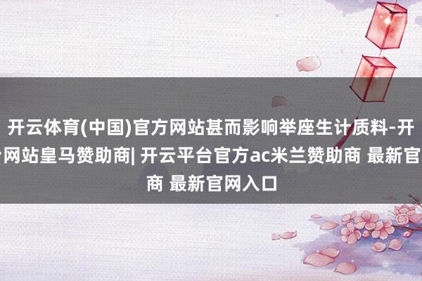 开云体育(中国)官方网站甚而影响举座生计质料-开云平台网站皇马赞助商| 开云平台官方ac米兰赞助商 最新官网入口
