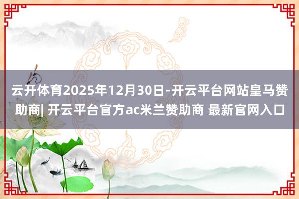 云开体育2025年12月30日-开云平台网站皇马赞助商| 开云平台官方ac米兰赞助商 最新官网入口