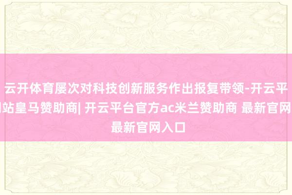 云开体育屡次对科技创新服务作出报复带领-开云平台网站皇马赞助商| 开云平台官方ac米兰赞助商 最新官网入口