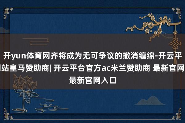 开yun体育网齐将成为无可争议的撤消缠绵-开云平台网站皇马赞助商| 开云平台官方ac米兰赞助商 最新官网入口