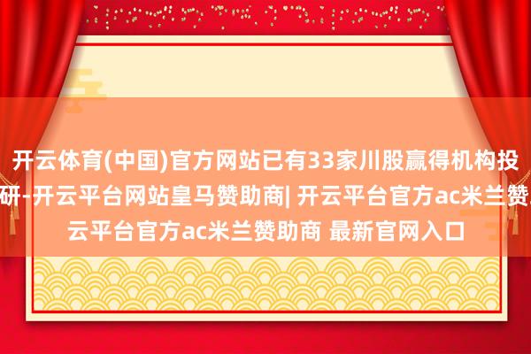 开云体育(中国)官方网站已有33家川股赢得机构投资者不同面容的调研-开云平台网站皇马赞助商| 开云平台官方ac米兰赞助商 最新官网入口
