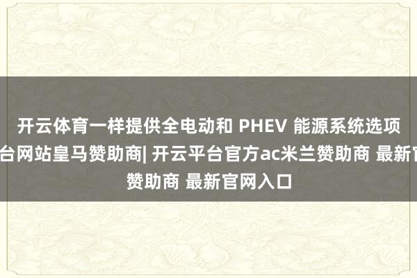 开云体育一样提供全电动和 PHEV 能源系统选项-开云平台网站皇马赞助商| 开云平台官方ac米兰赞助商 最新官网入口