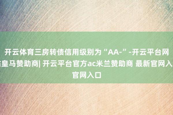 开云体育三房转债信用级别为“AA-”-开云平台网站皇马赞助商| 开云平台官方ac米兰赞助商 最新官网入口