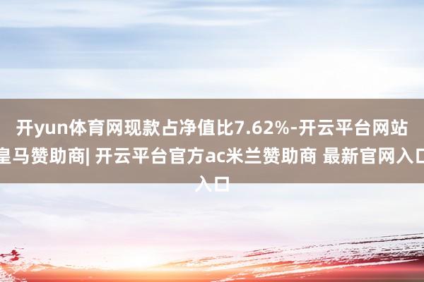 开yun体育网现款占净值比7.62%-开云平台网站皇马赞助商| 开云平台官方ac米兰赞助商 最新官网入口
